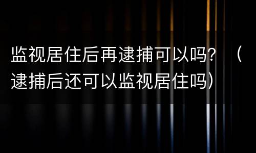 监视居住后再逮捕可以吗？（逮捕后还可以监视居住吗）