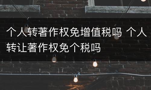 个人转著作权免增值税吗 个人转让著作权免个税吗