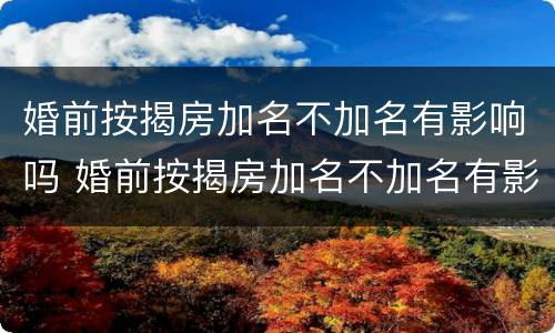 婚前按揭房加名不加名有影响吗 婚前按揭房加名不加名有影响吗怎么办