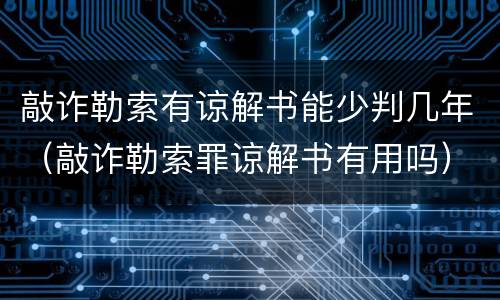 敲诈勒索有谅解书能少判几年（敲诈勒索罪谅解书有用吗）