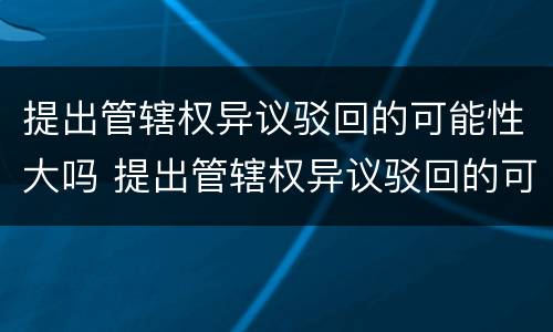 提出管辖权异议驳回的可能性大吗 提出管辖权异议驳回的可能性大吗