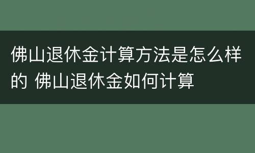 佛山退休金计算方法是怎么样的 佛山退休金如何计算