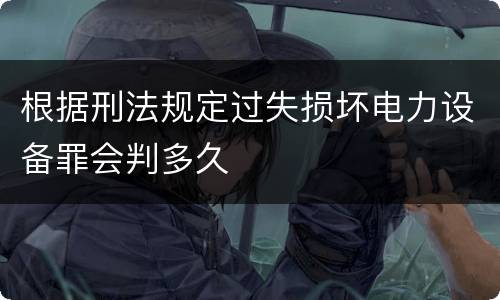 根据刑法规定过失损坏电力设备罪会判多久