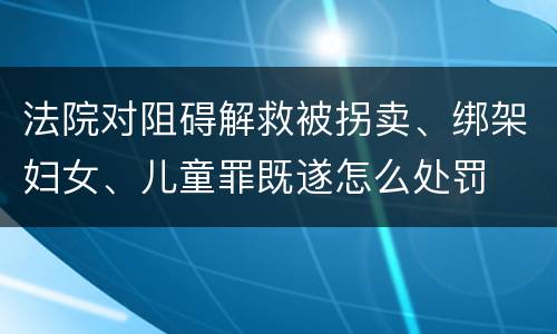 法院对阻碍解救被拐卖、绑架妇女、儿童罪既遂怎么处罚