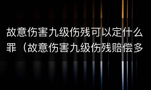 故意伤害九级伤残可以定什么罪（故意伤害九级伤残赔偿多少钱）