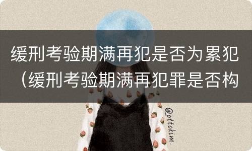 缓刑考验期满再犯是否为累犯（缓刑考验期满再犯罪是否构成累犯）