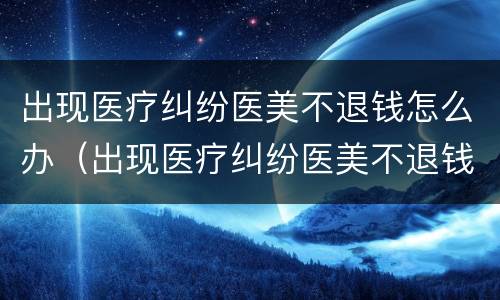 出现医疗纠纷医美不退钱怎么办（出现医疗纠纷医美不退钱怎么办呢）