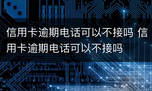 信用卡逾期电话可以不接吗 信用卡逾期电话可以不接吗