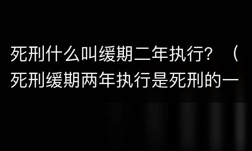死刑什么叫缓期二年执行？（死刑缓期两年执行是死刑的一种吗）