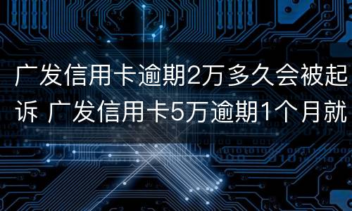 广发信用卡逾期2万多久会被起诉 广发信用卡5万逾期1个月就起诉吗