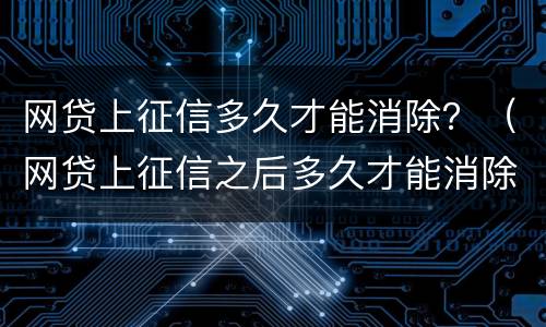 网贷上征信多久才能消除？（网贷上征信之后多久才能消除）