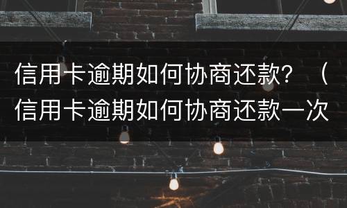 信用卡逾期如何协商还款？（信用卡逾期如何协商还款一次性）