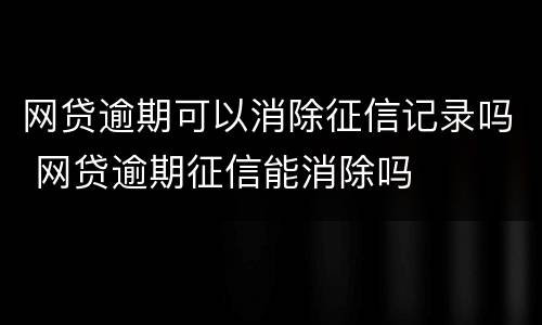 网贷逾期可以消除征信记录吗 网贷逾期征信能消除吗