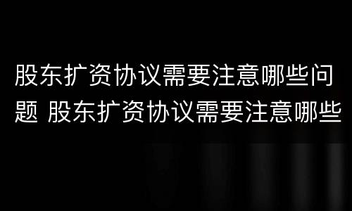 股东扩资协议需要注意哪些问题 股东扩资协议需要注意哪些问题和建议