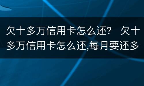 欠十多万信用卡怎么还？ 欠十多万信用卡怎么还,每月要还多少?