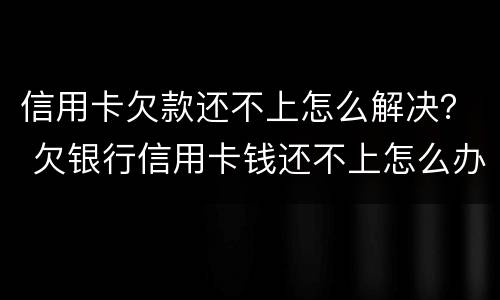 信用卡欠款还不上怎么解决？ 欠银行信用卡钱还不上怎么办