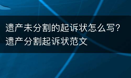 遗产未分割的起诉状怎么写? 遗产分割起诉状范文