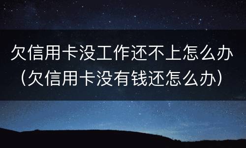 欠信用卡没工作还不上怎么办（欠信用卡没有钱还怎么办）