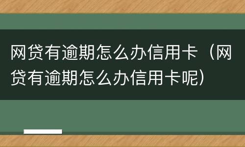 网贷有逾期怎么办信用卡（网贷有逾期怎么办信用卡呢）