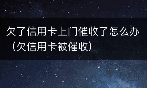 欠了信用卡上门催收了怎么办（欠信用卡被催收）