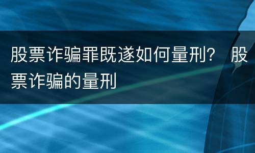 股票诈骗罪既遂如何量刑？ 股票诈骗的量刑