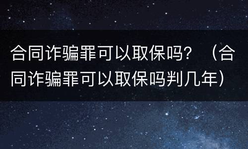 合同诈骗罪可以取保吗？（合同诈骗罪可以取保吗判几年）