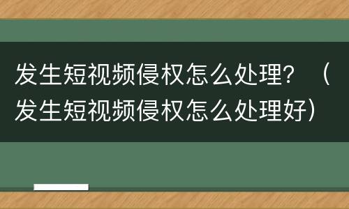 发生短视频侵权怎么处理？（发生短视频侵权怎么处理好）