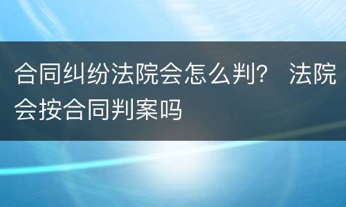 合同纠纷法院会怎么判？ 法院会按合同判案吗