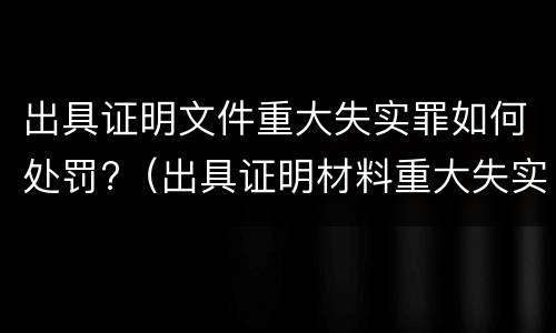 出具证明文件重大失实罪如何处罚?（出具证明材料重大失实罪）