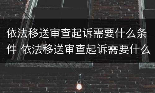 依法移送审查起诉需要什么条件 依法移送审查起诉需要什么条件和手续