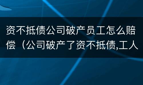 资不抵债公司破产员工怎么赔偿（公司破产了资不抵债,工人工资还给吗）