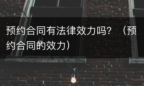预约合同有法律效力吗？（预约合同的效力）