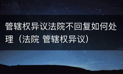 管辖权异议法院不回复如何处理（法院 管辖权异议）