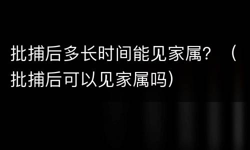 批捕后多长时间能见家属？（批捕后可以见家属吗）