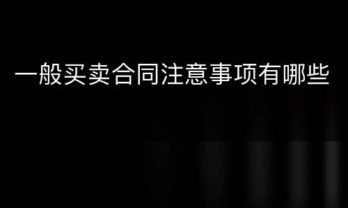 一般买卖合同注意事项有哪些