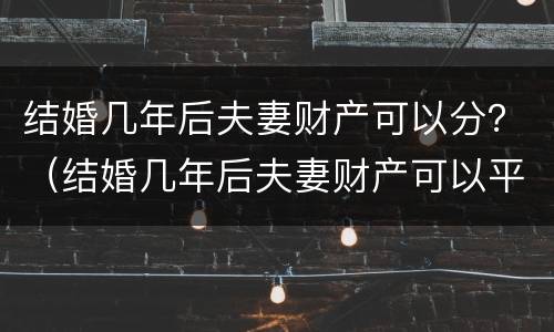 结婚几年后夫妻财产可以分？（结婚几年后夫妻财产可以平分）