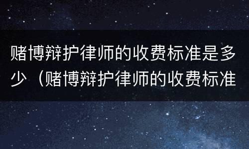 赌博辩护律师的收费标准是多少（赌博辩护律师的收费标准是多少呢）
