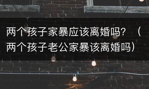 两个孩子家暴应该离婚吗？（两个孩子老公家暴该离婚吗）