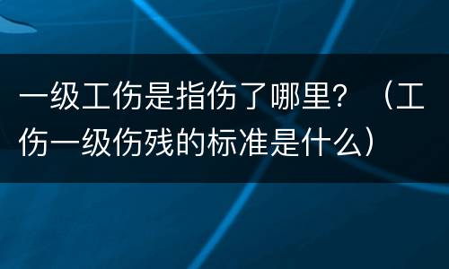 一级工伤是指伤了哪里？（工伤一级伤残的标准是什么）