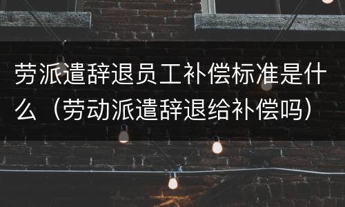 劳派遣辞退员工补偿标准是什么（劳动派遣辞退给补偿吗）