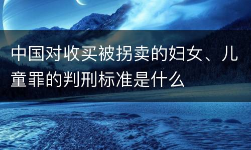 中国对收买被拐卖的妇女、儿童罪的判刑标准是什么