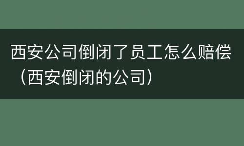 西安公司倒闭了员工怎么赔偿（西安倒闭的公司）