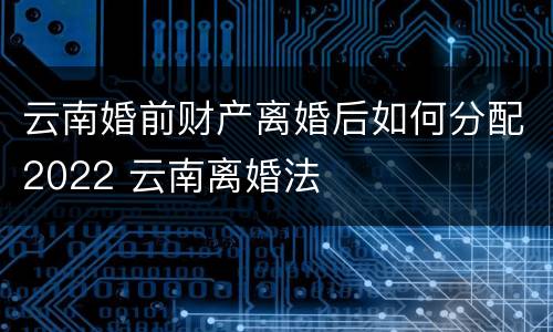 云南婚前财产离婚后如何分配2022 云南离婚法