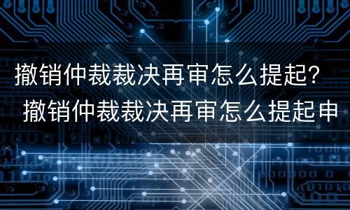 撤销仲裁裁决再审怎么提起？ 撤销仲裁裁决再审怎么提起申请