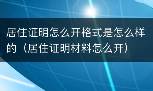 居住证明怎么开格式是怎么样的（居住证明材料怎么开）