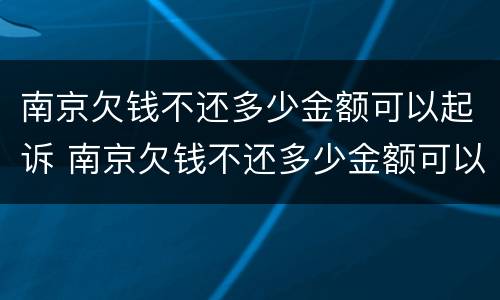 南京欠钱不还多少金额可以起诉 南京欠钱不还多少金额可以起诉公安局