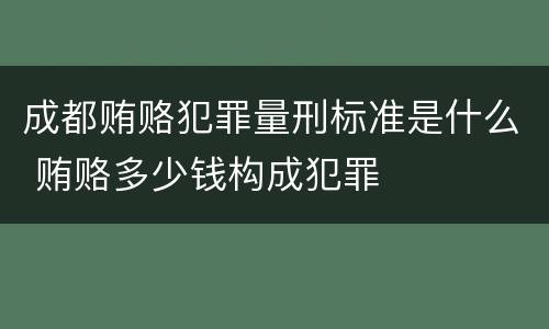成都贿赂犯罪量刑标准是什么 贿赂多少钱构成犯罪