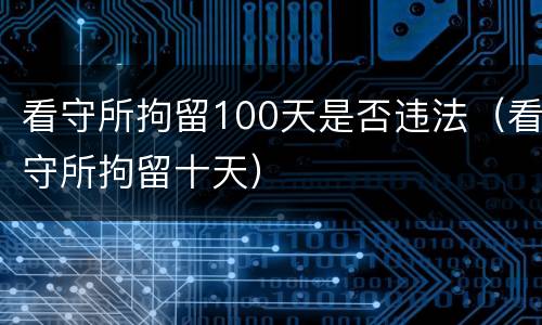 看守所拘留100天是否违法（看守所拘留十天）