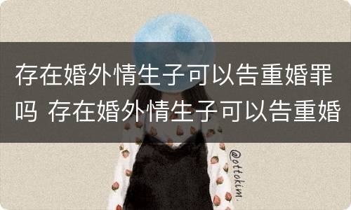 存在婚外情生子可以告重婚罪吗 存在婚外情生子可以告重婚罪吗知乎