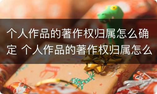 个人作品的著作权归属怎么确定 个人作品的著作权归属怎么确定呢